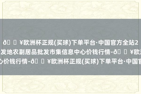 🔥欧洲杯正规(买球)下单平台·中国官方全站2024年9月18日北京新发地农副居品批发市集信息中心价钱行情-🔥欧洲杯正规(买球)下单平台·中国官方全站