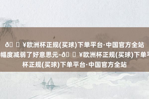 🔥欧洲杯正规(买球)下单平台·中国官方全站好意思联储的降息幅度减弱了好意思元-🔥欧洲杯正规(买球)下单平台·中国官方全站