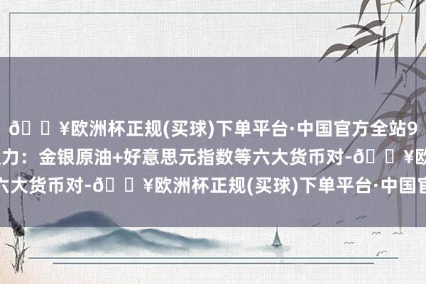 🔥欧洲杯正规(买球)下单平台·中国官方全站9月19日好意思市撑抓阻力：金银原油+好意思元指数等六大货币对-🔥欧洲杯正规(买球)下单平台·中国官方全站