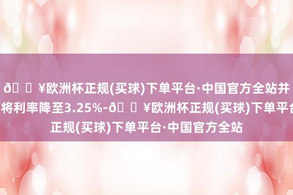 🔥欧洲杯正规(买球)下单平台·中国官方全站并将在来岁夏天前将利率降至3.25%-🔥欧洲杯正规(买球)下单平台·中国官方全站