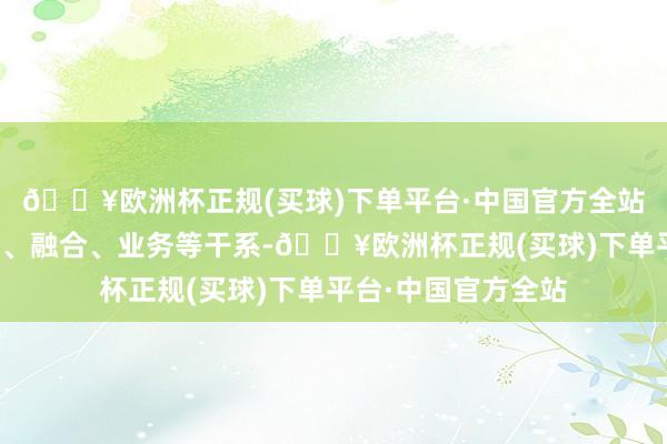 🔥欧洲杯正规(买球)下单平台·中国官方全站也不存在职何投资、融合、业务等干系-🔥欧洲杯正规(买球)下单平台·中国官方全站