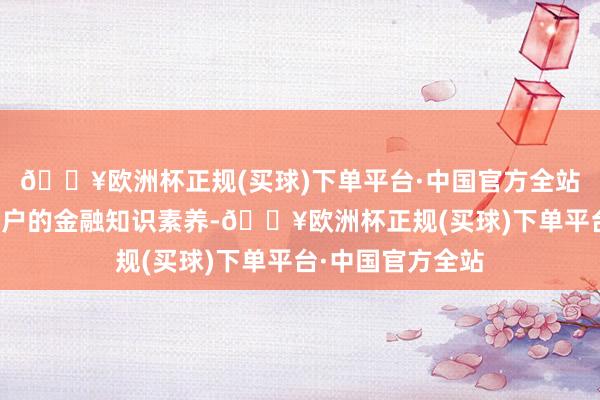 🔥欧洲杯正规(买球)下单平台·中国官方全站切实陶冶农村住户的金融知识素养-🔥欧洲杯正规(买球)下单平台·中国官方全站