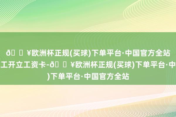 🔥欧洲杯正规(买球)下单平台·中国官方全站为工地农民工开立工资卡-🔥欧洲杯正规(买球)下单平台·中国官方全站