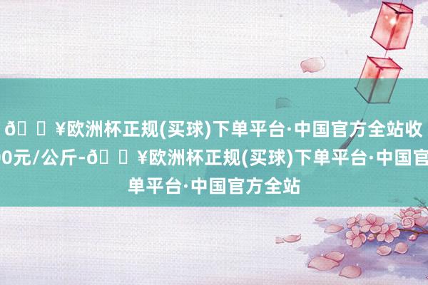 🔥欧洲杯正规(买球)下单平台·中国官方全站收支22.00元/公斤-🔥欧洲杯正规(买球)下单平台·中国官方全站