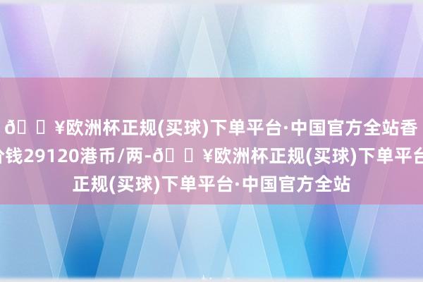 🔥欧洲杯正规(买球)下单平台·中国官方全站香港周大福黄金价钱29120港币/两-🔥欧洲杯正规(买球)下单平台·中国官方全站