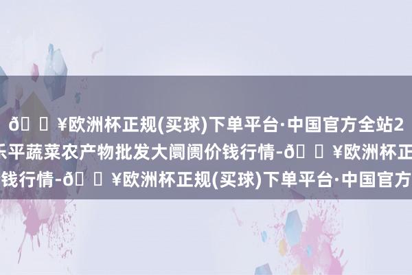 🔥欧洲杯正规(买球)下单平台·中国官方全站2024年10月4日江西乐平蔬菜农产物批发大阛阓价钱行情-🔥欧洲杯正规(买球)下单平台·中国官方全站