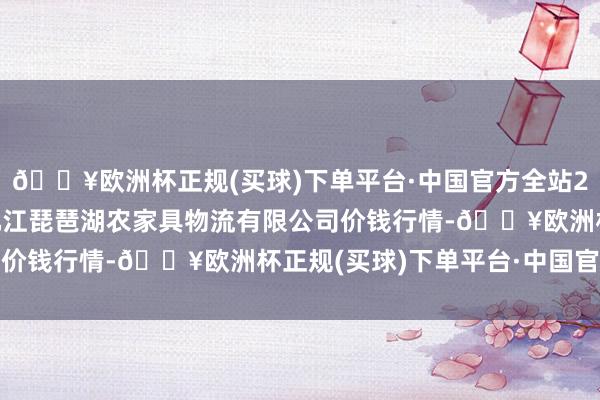 🔥欧洲杯正规(买球)下单平台·中国官方全站2024年10月4日江西九江琵琶湖农家具物流有限公司价钱行情-🔥欧洲杯正规(买球)下单平台·中国官方全站