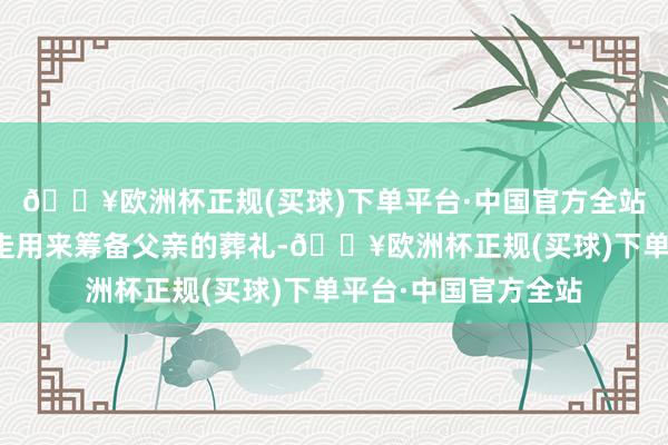 🔥欧洲杯正规(买球)下单平台·中国官方全站这笔钱被李建宏拿走用来筹备父亲的葬礼-🔥欧洲杯正规(买球)下单平台·中国官方全站