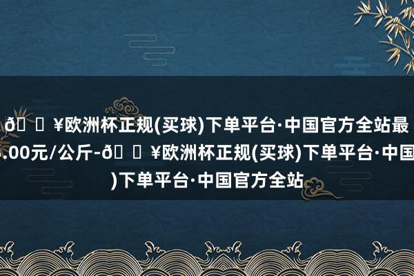 🔥欧洲杯正规(买球)下单平台·中国官方全站最低报价45.00元/公斤-🔥欧洲杯正规(买球)下单平台·中国官方全站