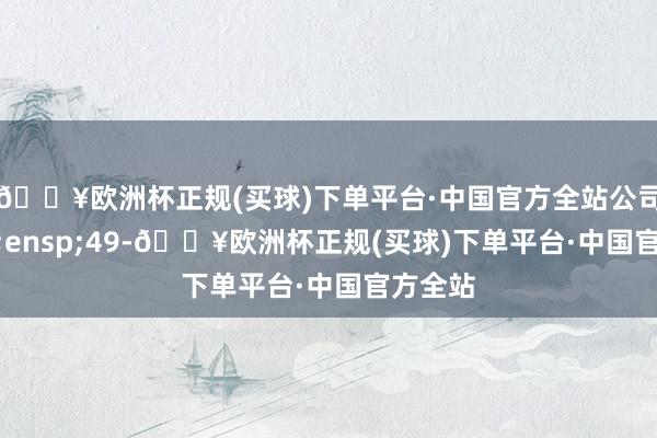 🔥欧洲杯正规(买球)下单平台·中国官方全站公司&ensp;49-🔥欧洲杯正规(买球)下单平台·中国官方全站