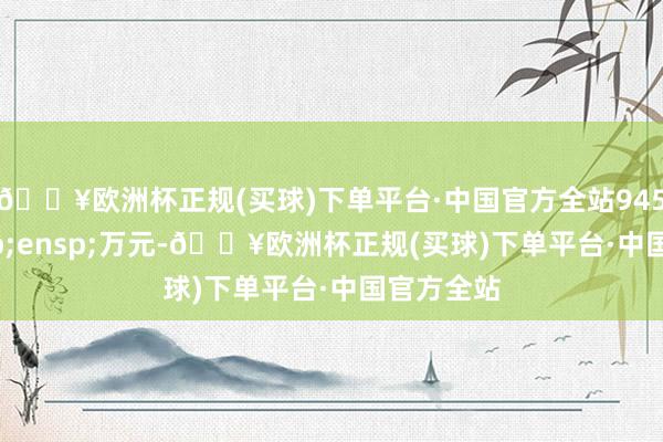 🔥欧洲杯正规(买球)下单平台·中国官方全站945.51&ensp;万元-🔥欧洲杯正规(买球)下单平台·中国官方全站