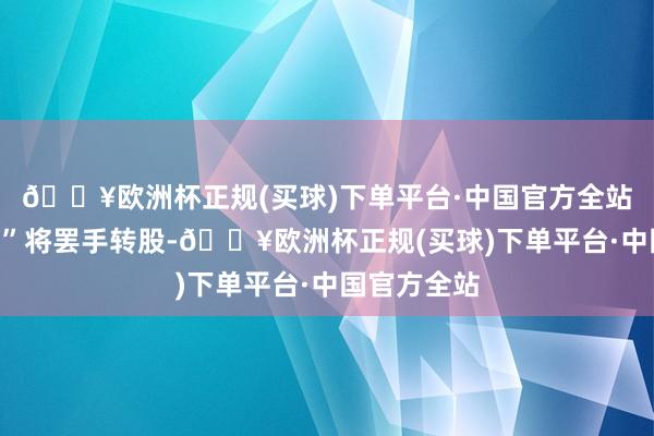 🔥欧洲杯正规(买球)下单平台·中国官方全站“鼎胜转债”将罢手转股-🔥欧洲杯正规(买球)下单平台·中国官方全站