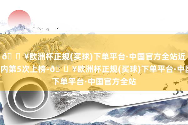 🔥欧洲杯正规(买球)下单平台·中国官方全站近5个交游日内第5次上榜-🔥欧洲杯正规(买球)下单平台·中国官方全站