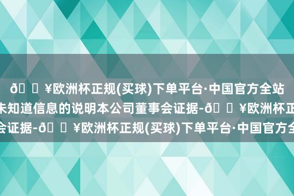 🔥欧洲杯正规(买球)下单平台·中国官方全站三、不存在应知道而未知道信息的说明本公司董事会证据-🔥欧洲杯正规(买球)下单平台·中国官方全站