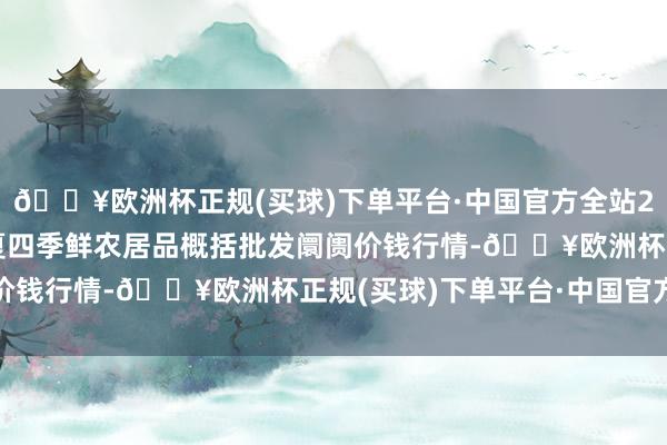 🔥欧洲杯正规(买球)下单平台·中国官方全站2024年10月21日宁夏四季鲜农居品概括批发阛阓价钱行情-🔥欧洲杯正规(买球)下单平台·中国官方全站