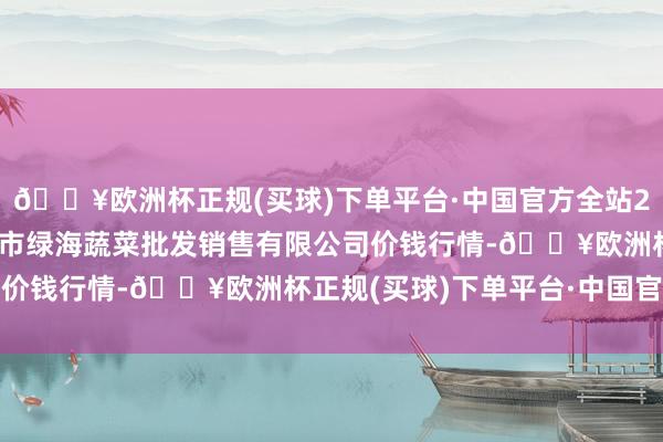 🔥欧洲杯正规(买球)下单平台·中国官方全站2024年10月21日孝义市绿海蔬菜批发销售有限公司价钱行情-🔥欧洲杯正规(买球)下单平台·中国官方全站