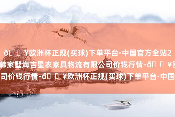 🔥欧洲杯正规(买球)下单平台·中国官方全站2024年10月21日天津韩家墅海吉星农家具物流有限公司价钱行情-🔥欧洲杯正规(买球)下单平台·中国官方全站