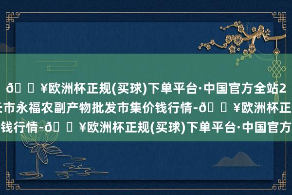 🔥欧洲杯正规(买球)下单平台·中国官方全站2024年10月21日天长市永福农副产物批发市集价钱行情-🔥欧洲杯正规(买球)下单平台·中国官方全站