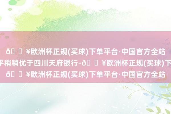 🔥欧洲杯正规(买球)下单平台·中国官方全站泰安银行资本富裕水平稍稍优于四川天府银行-🔥欧洲杯正规(买球)下单平台·中国官方全站