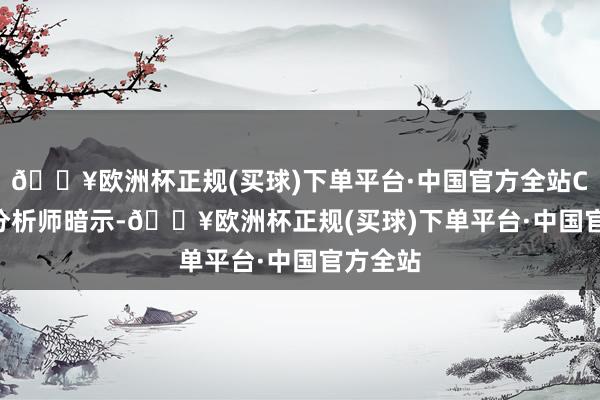 🔥欧洲杯正规(买球)下单平台·中国官方全站Cantor分析师暗示-🔥欧洲杯正规(买球)下单平台·中国官方全站