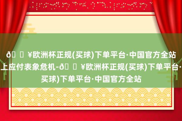 🔥欧洲杯正规(买球)下单平台·中国官方全站均在不同进度上应付表象危机-🔥欧洲杯正规(买球)下单平台·中国官方全站