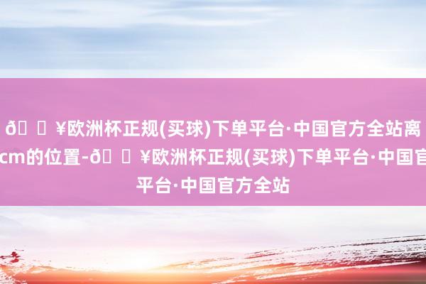 🔥欧洲杯正规(买球)下单平台·中国官方全站离中心50cm的位置-🔥欧洲杯正规(买球)下单平台·中国官方全站