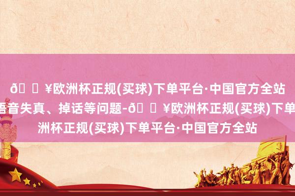 🔥欧洲杯正规(买球)下单平台·中国官方全站弱信号则可能导致语音失真、掉话等问题-🔥欧洲杯正规(买球)下单平台·中国官方全站