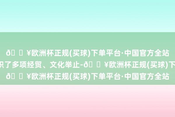 🔥欧洲杯正规(买球)下单平台·中国官方全站秘鲁中华通惠总局组织了多项经贸、文化举止-🔥欧洲杯正规(买球)下单平台·中国官方全站