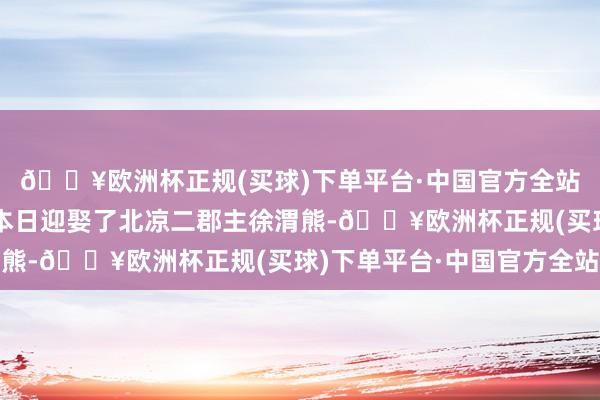 🔥欧洲杯正规(买球)下单平台·中国官方全站离阳的兰陵王赵策在本日迎娶了北凉二郡主徐渭熊-🔥欧洲杯正规(买球)下单平台·中国官方全站