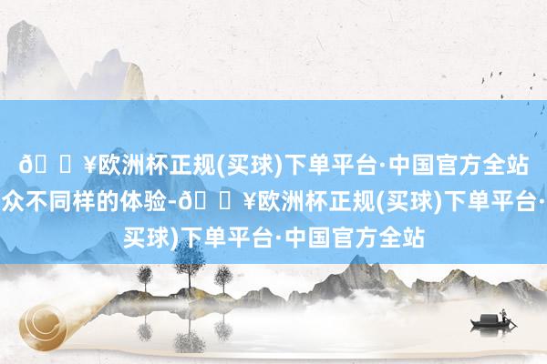 🔥欧洲杯正规(买球)下单平台·中国官方全站竭力带给不雅众不同样的体验-🔥欧洲杯正规(买球)下单平台·中国官方全站