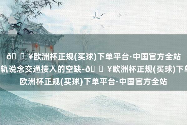 🔥欧洲杯正规(买球)下单平台·中国官方全站填补了遥墙机场莫得轨说念交通接入的空缺-🔥欧洲杯正规(买球)下单平台·中国官方全站