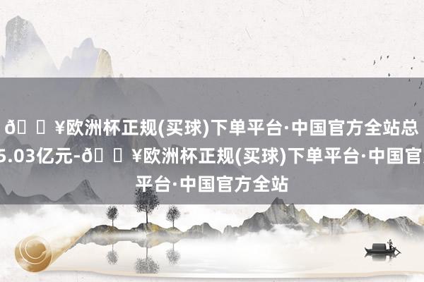 🔥欧洲杯正规(买球)下单平台·中国官方全站总市值55.03亿元-🔥欧洲杯正规(买球)下单平台·中国官方全站