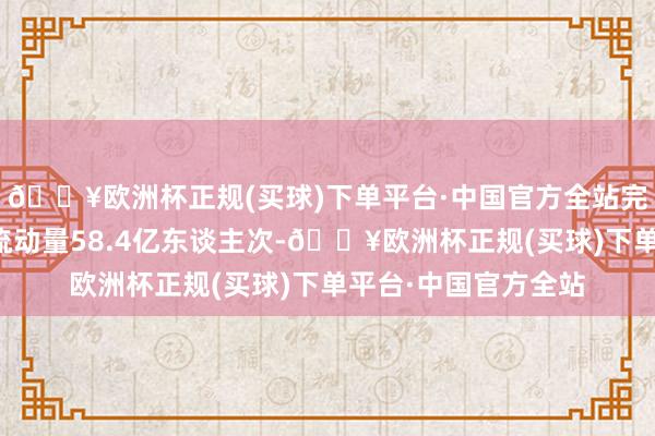 🔥欧洲杯正规(买球)下单平台·中国官方全站完成跨区域东谈主员流动量58.4亿东谈主次-🔥欧洲杯正规(买球)下单平台·中国官方全站