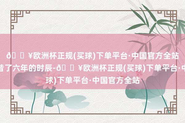 🔥欧洲杯正规(买球)下单平台·中国官方全站地球只是曩昔了六年的时辰-🔥欧洲杯正规(买球)下单平台·中国官方全站