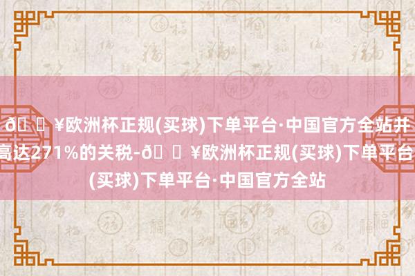 🔥欧洲杯正规(买球)下单平台·中国官方全站并建议对此征收高达271%的关税-🔥欧洲杯正规(买球)下单平台·中国官方全站