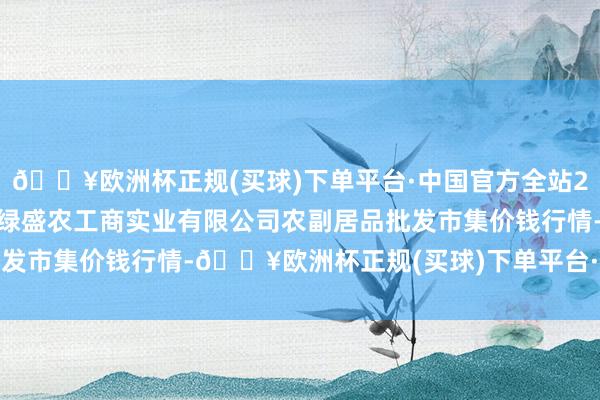 🔥欧洲杯正规(买球)下单平台·中国官方全站2024年12月5日晋城市绿盛农工商实业有限公司农副居品批发市集价钱行情-🔥欧洲杯正规(买球)下单平台·中国官方全站