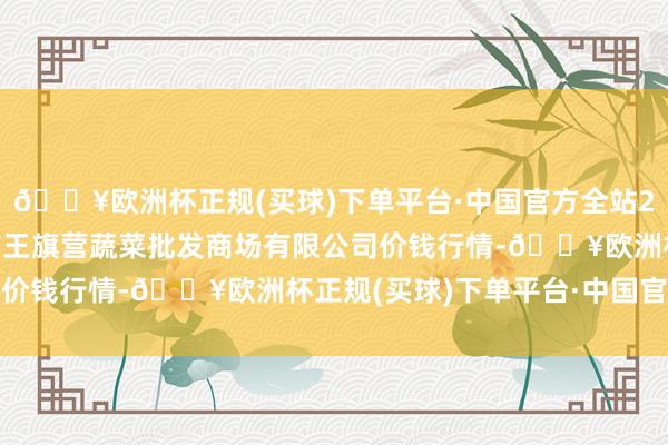 🔥欧洲杯正规(买球)下单平台·中国官方全站2024年12月5日昆明市王旗营蔬菜批发商场有限公司价钱行情-🔥欧洲杯正规(买球)下单平台·中国官方全站