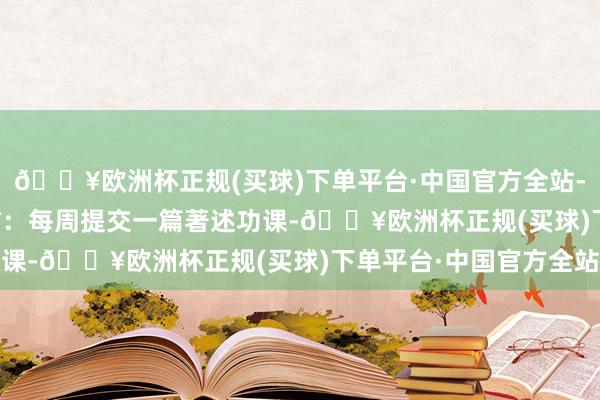 🔥欧洲杯正规(买球)下单平台·中国官方全站- **写稿手段进阶班**：每周提交一篇著述功课-🔥欧洲杯正规(买球)下单平台·中国官方全站