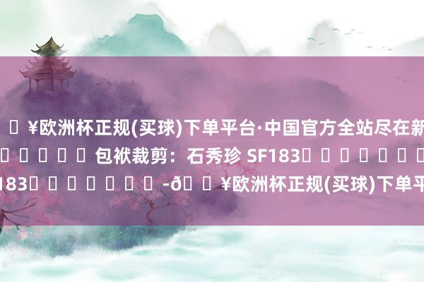 🔥欧洲杯正规(买球)下单平台·中国官方全站尽在新浪财经APP            						包袱裁剪：石秀珍 SF183							-🔥欧洲杯正规(买球)下单平台·中国官方全站