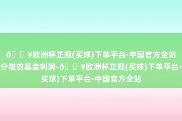 🔥欧洲杯正规(买球)下单平台·中国官方全站基金向投资者分拨的基金利润-🔥欧洲杯正规(买球)下单平台·中国官方全站