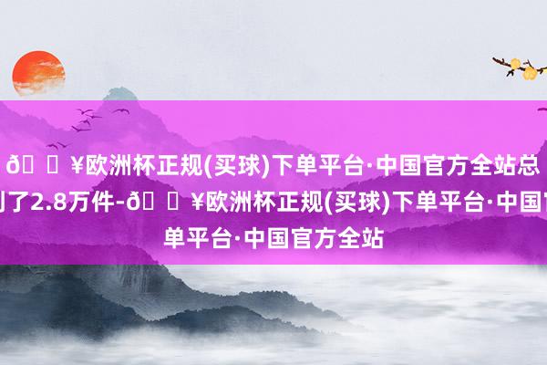 🔥欧洲杯正规(买球)下单平台·中国官方全站总销量达到了2.8万件-🔥欧洲杯正规(买球)下单平台·中国官方全站