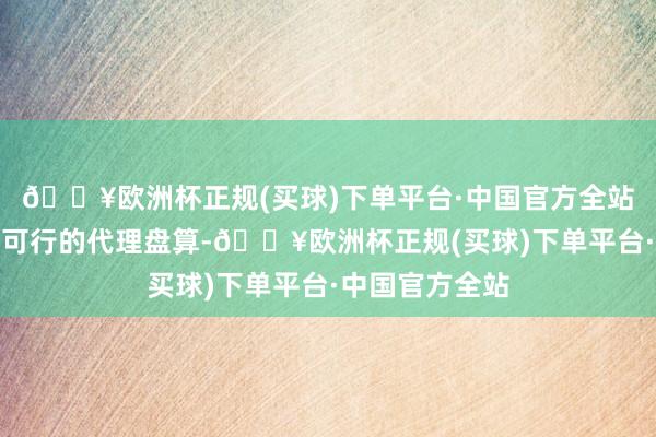 🔥欧洲杯正规(买球)下单平台·中国官方全站制定一个切实可行的代理盘算-🔥欧洲杯正规(买球)下单平台·中国官方全站