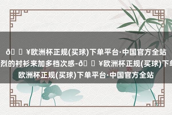 🔥欧洲杯正规(买球)下单平台·中国官方全站不错接管激情对比激烈的衬衫来加多档次感-🔥欧洲杯正规(买球)下单平台·中国官方全站