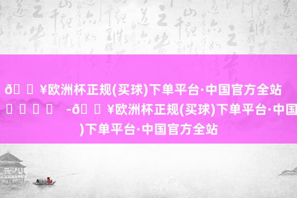 🔥欧洲杯正规(买球)下单平台·中国官方全站      		  					  -🔥欧洲杯正规(买球)下单平台·中国官方全站