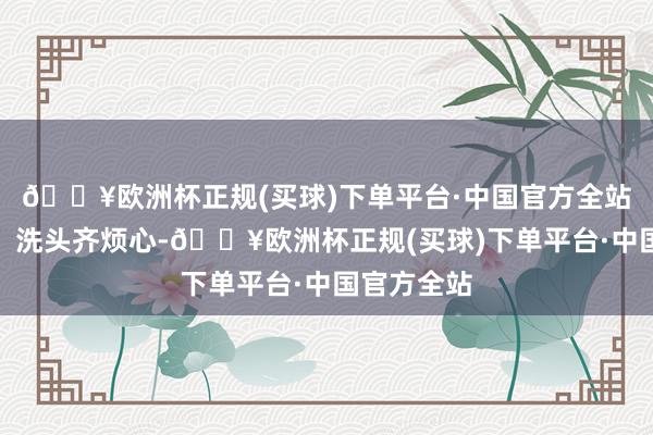 🔥欧洲杯正规(买球)下单平台·中国官方全站每次梳头、洗头齐烦心-🔥欧洲杯正规(买球)下单平台·中国官方全站