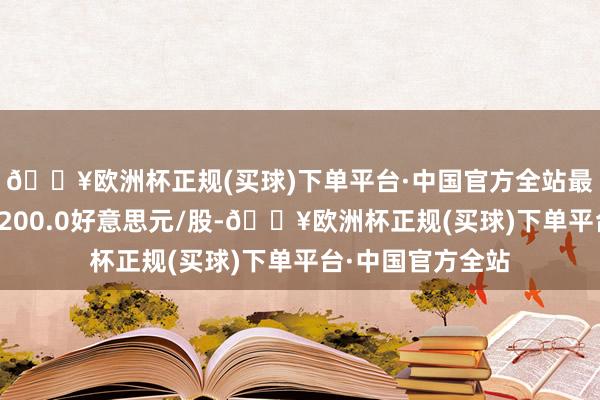 🔥欧洲杯正规(买球)下单平台·中国官方全站最低推测谋略价为200.0好意思元/股-🔥欧洲杯正规(买球)下单平台·中国官方全站