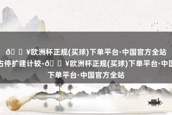 🔥欧洲杯正规(买球)下单平台·中国官方全站最少也要占停扩建计较-🔥欧洲杯正规(买球)下单平台·中国官方全站