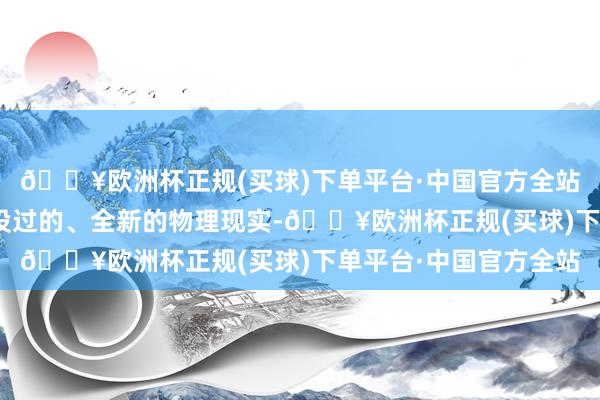 🔥欧洲杯正规(买球)下单平台·中国官方全站“学生说都是些没战役过的、全新的物理现实-🔥欧洲杯正规(买球)下单平台·中国官方全站