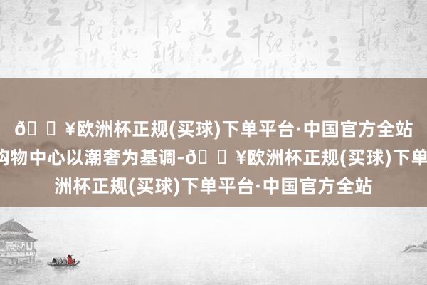 🔥欧洲杯正规(买球)下单平台·中国官方全站该技俩包含的高端购物中心以潮奢为基调-🔥欧洲杯正规(买球)下单平台·中国官方全站