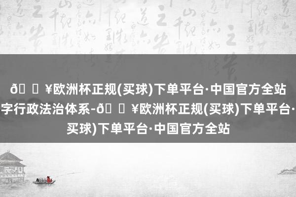 🔥欧洲杯正规(买球)下单平台·中国官方全站要成立健全数字行政法治体系-🔥欧洲杯正规(买球)下单平台·中国官方全站